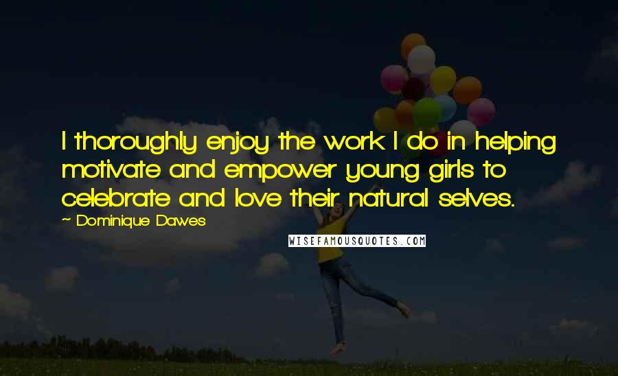 Dominique Dawes Quotes: I thoroughly enjoy the work I do in helping motivate and empower young girls to celebrate and love their natural selves.