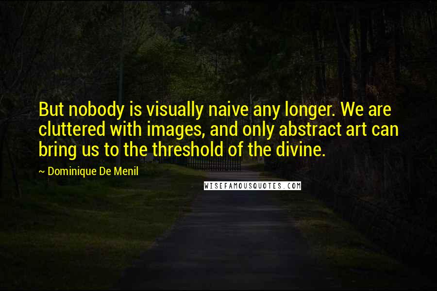Dominique De Menil Quotes: But nobody is visually naive any longer. We are cluttered with images, and only abstract art can bring us to the threshold of the divine.