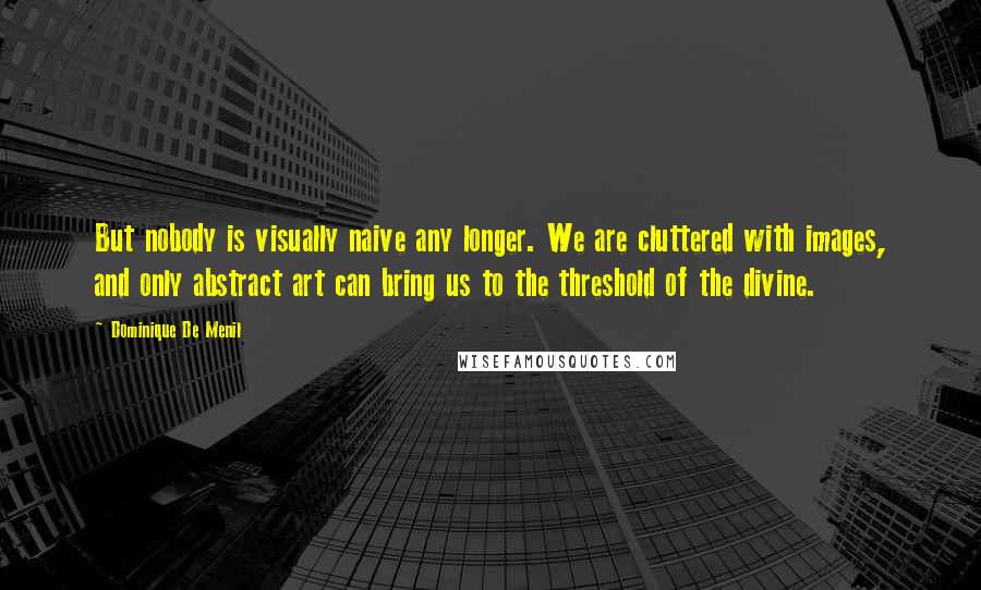 Dominique De Menil Quotes: But nobody is visually naive any longer. We are cluttered with images, and only abstract art can bring us to the threshold of the divine.