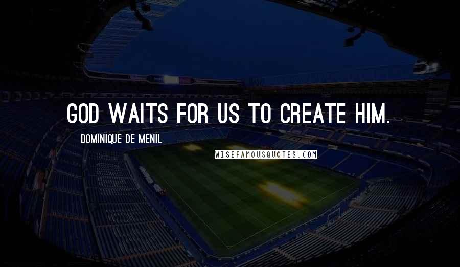 Dominique De Menil Quotes: God waits for us to create him.