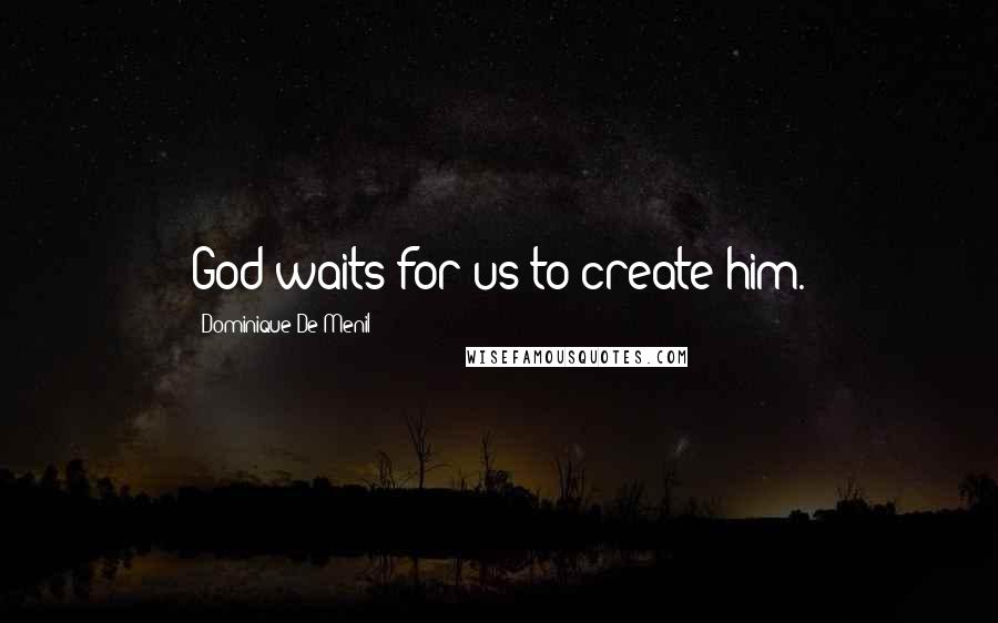 Dominique De Menil Quotes: God waits for us to create him.