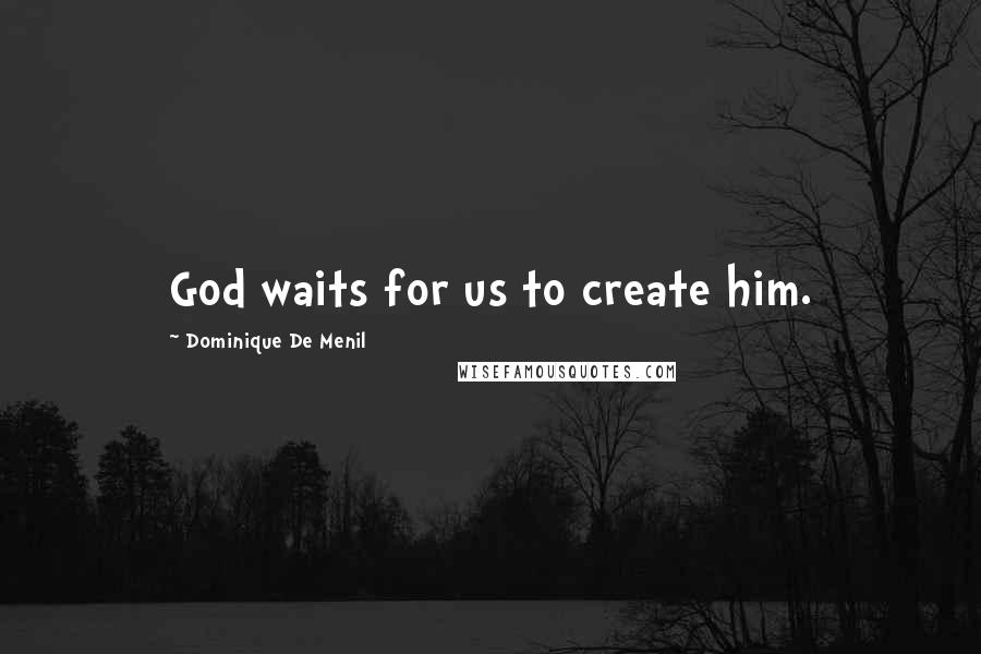 Dominique De Menil Quotes: God waits for us to create him.