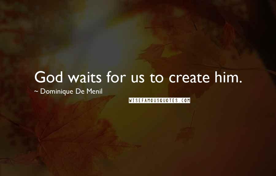 Dominique De Menil Quotes: God waits for us to create him.