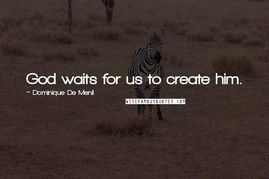 Dominique De Menil Quotes: God waits for us to create him.