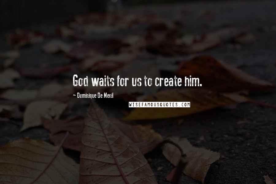 Dominique De Menil Quotes: God waits for us to create him.