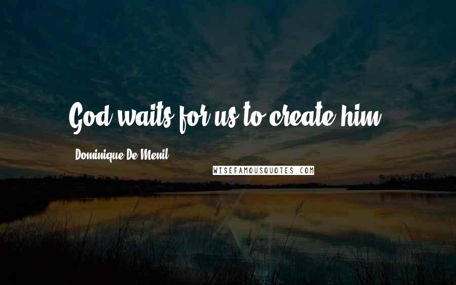 Dominique De Menil Quotes: God waits for us to create him.