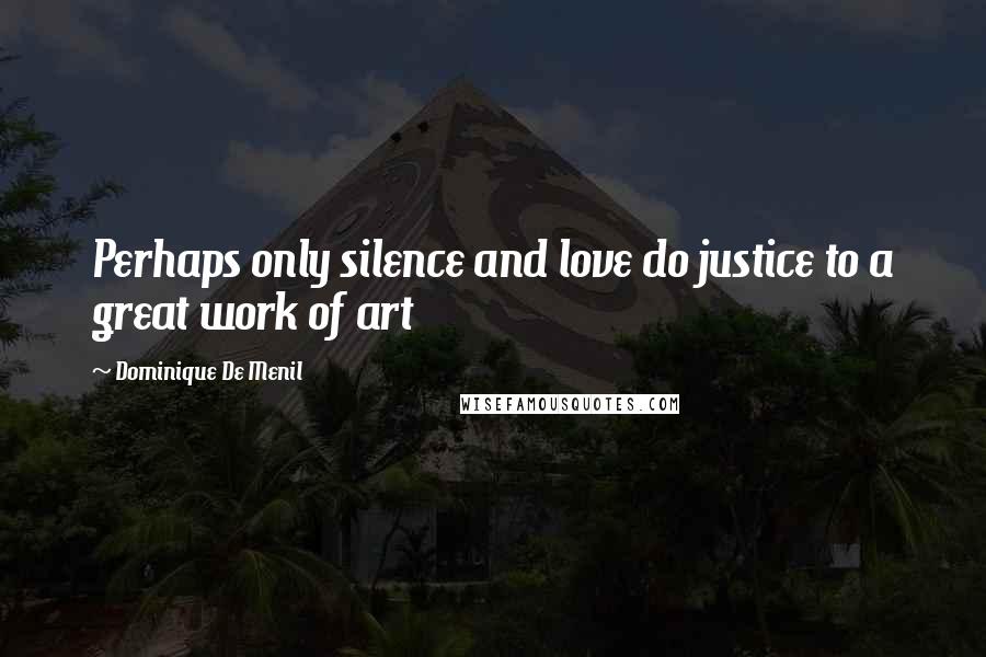 Dominique De Menil Quotes: Perhaps only silence and love do justice to a great work of art