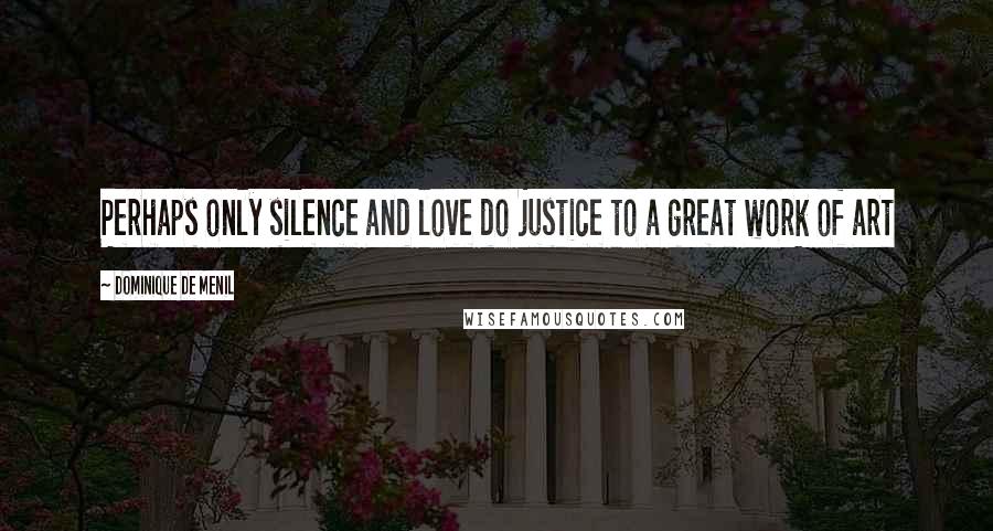 Dominique De Menil Quotes: Perhaps only silence and love do justice to a great work of art