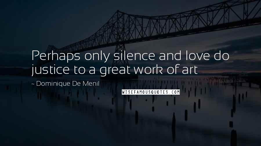 Dominique De Menil Quotes: Perhaps only silence and love do justice to a great work of art