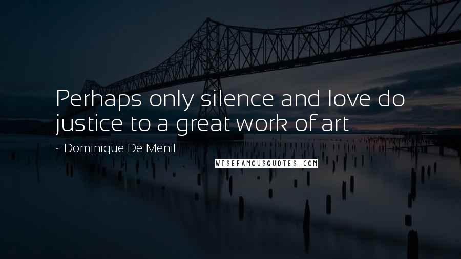 Dominique De Menil Quotes: Perhaps only silence and love do justice to a great work of art