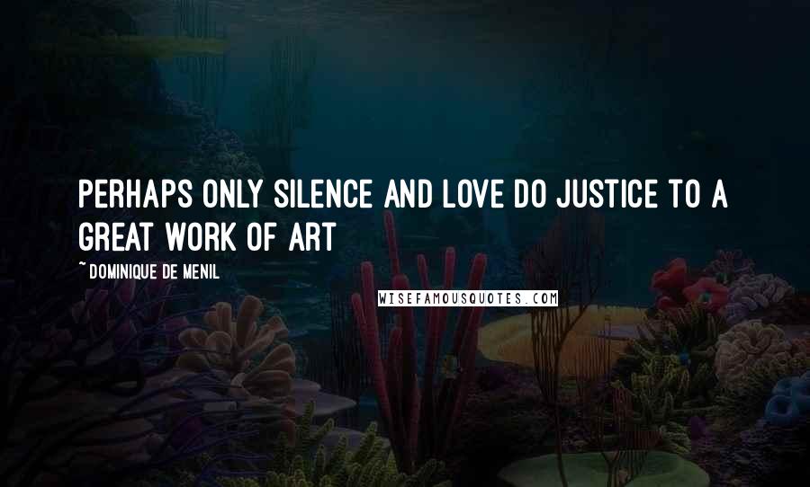 Dominique De Menil Quotes: Perhaps only silence and love do justice to a great work of art