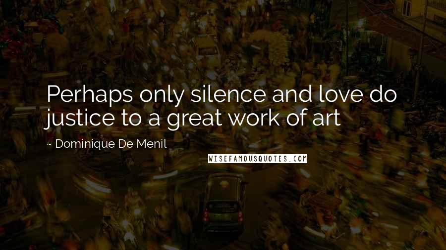 Dominique De Menil Quotes: Perhaps only silence and love do justice to a great work of art