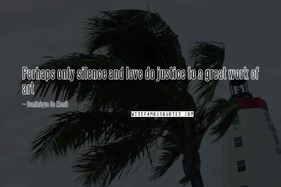 Dominique De Menil Quotes: Perhaps only silence and love do justice to a great work of art