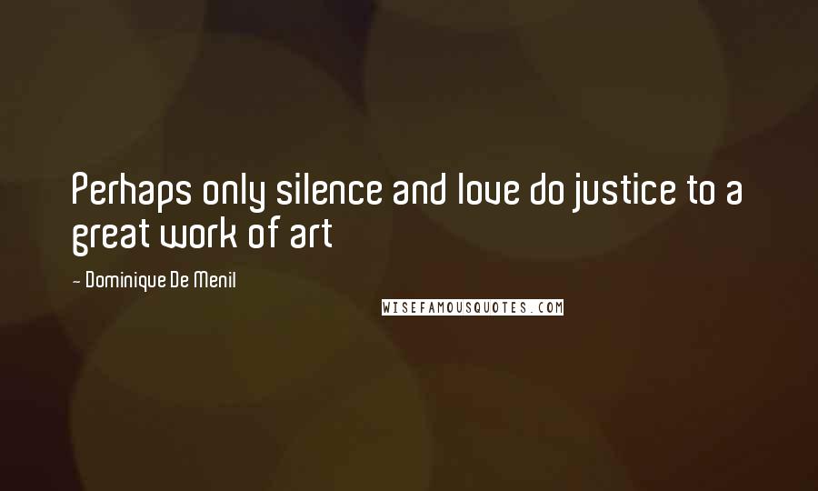 Dominique De Menil Quotes: Perhaps only silence and love do justice to a great work of art