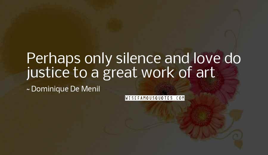 Dominique De Menil Quotes: Perhaps only silence and love do justice to a great work of art