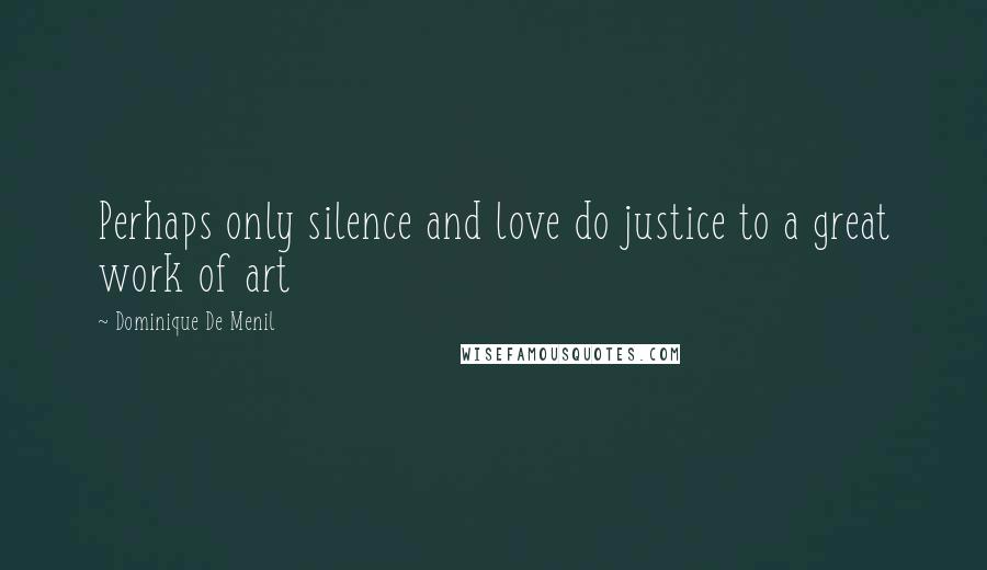 Dominique De Menil Quotes: Perhaps only silence and love do justice to a great work of art