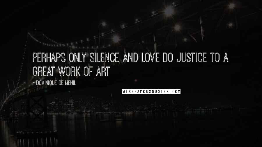 Dominique De Menil Quotes: Perhaps only silence and love do justice to a great work of art