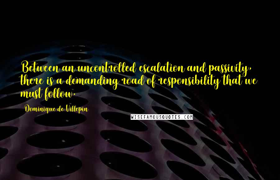 Dominique De Villepin Quotes: Between an uncontrolled escalation and passivity, there is a demanding road of responsibility that we must follow.
