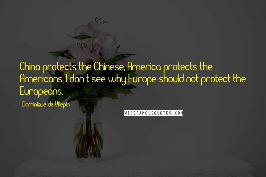 Dominique De Villepin Quotes: China protects the Chinese, America protects the Americans, I don't see why Europe should not protect the Europeans.