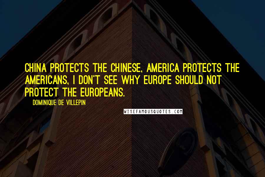 Dominique De Villepin Quotes: China protects the Chinese, America protects the Americans, I don't see why Europe should not protect the Europeans.