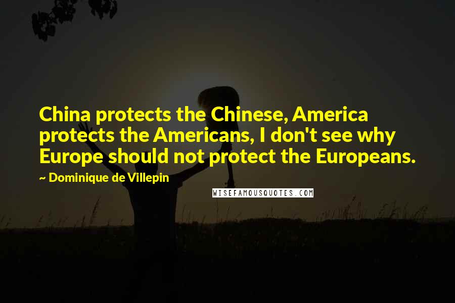 Dominique De Villepin Quotes: China protects the Chinese, America protects the Americans, I don't see why Europe should not protect the Europeans.