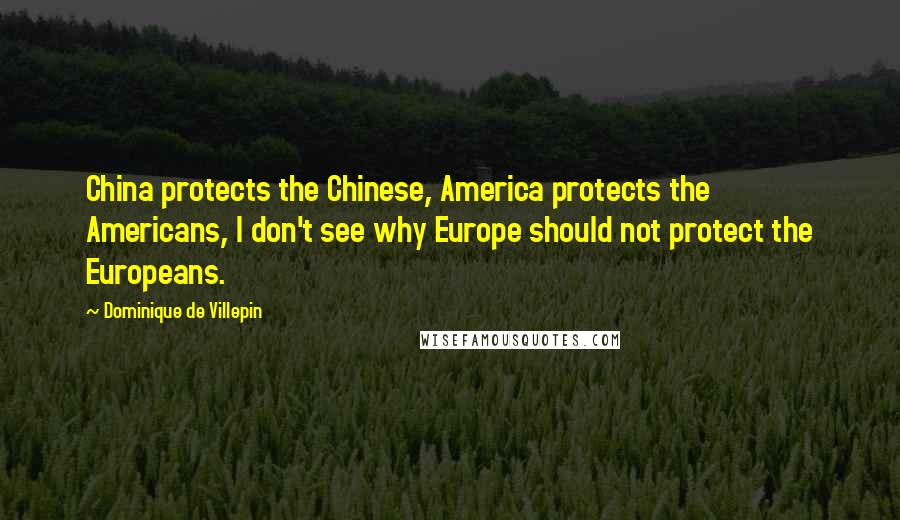 Dominique De Villepin Quotes: China protects the Chinese, America protects the Americans, I don't see why Europe should not protect the Europeans.