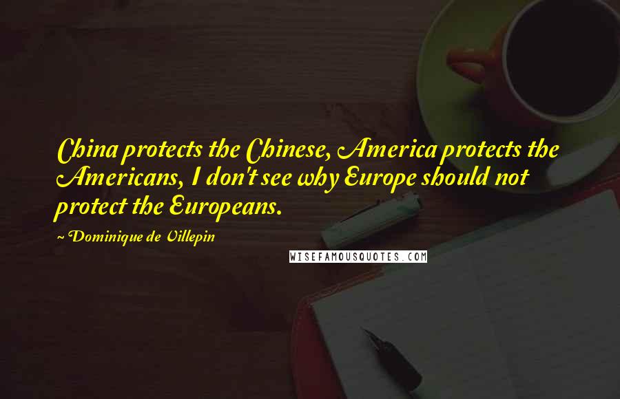 Dominique De Villepin Quotes: China protects the Chinese, America protects the Americans, I don't see why Europe should not protect the Europeans.