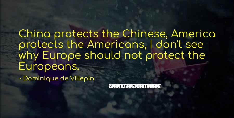 Dominique De Villepin Quotes: China protects the Chinese, America protects the Americans, I don't see why Europe should not protect the Europeans.