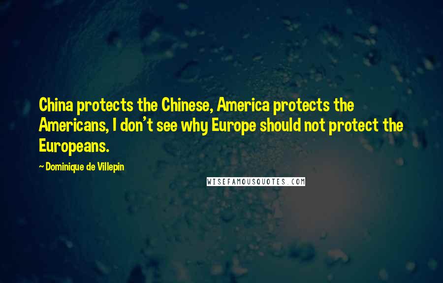 Dominique De Villepin Quotes: China protects the Chinese, America protects the Americans, I don't see why Europe should not protect the Europeans.