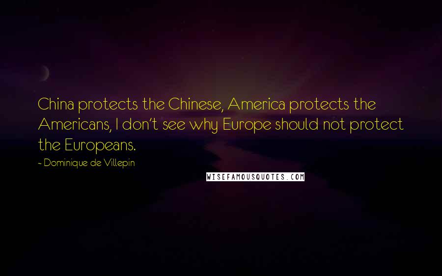 Dominique De Villepin Quotes: China protects the Chinese, America protects the Americans, I don't see why Europe should not protect the Europeans.