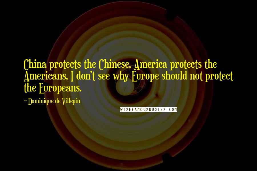 Dominique De Villepin Quotes: China protects the Chinese, America protects the Americans, I don't see why Europe should not protect the Europeans.