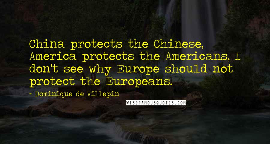 Dominique De Villepin Quotes: China protects the Chinese, America protects the Americans, I don't see why Europe should not protect the Europeans.