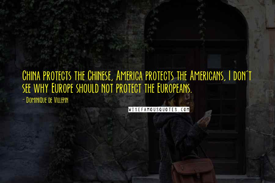 Dominique De Villepin Quotes: China protects the Chinese, America protects the Americans, I don't see why Europe should not protect the Europeans.