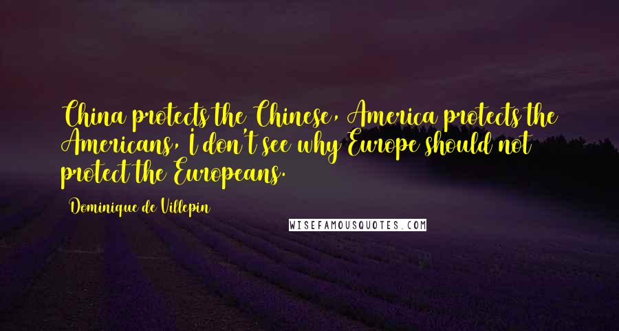 Dominique De Villepin Quotes: China protects the Chinese, America protects the Americans, I don't see why Europe should not protect the Europeans.
