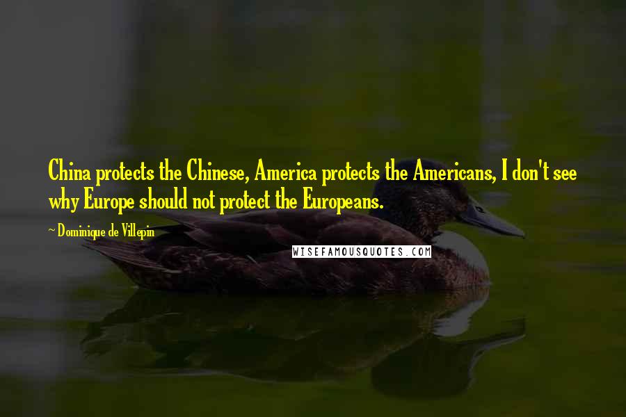 Dominique De Villepin Quotes: China protects the Chinese, America protects the Americans, I don't see why Europe should not protect the Europeans.