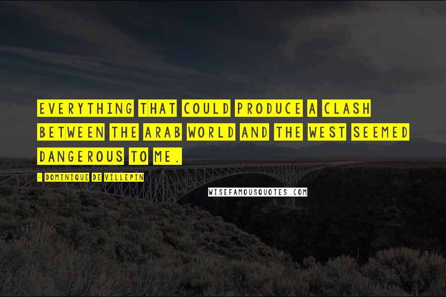 Dominique De Villepin Quotes: Everything that could produce a clash between the Arab world and the West seemed dangerous to me.