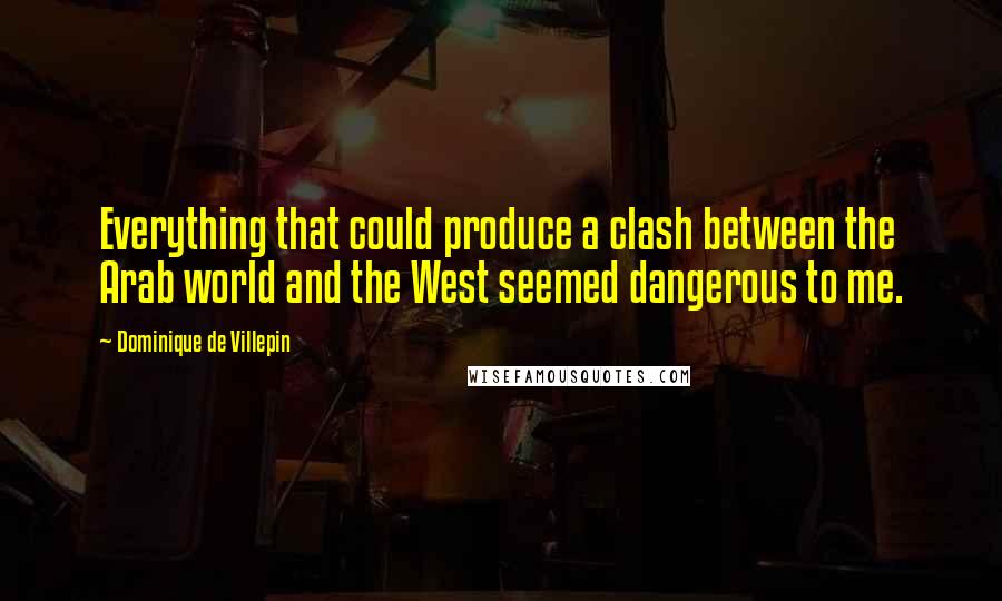 Dominique De Villepin Quotes: Everything that could produce a clash between the Arab world and the West seemed dangerous to me.