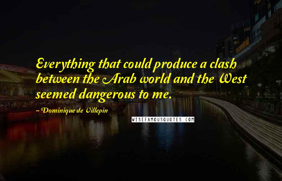 Dominique De Villepin Quotes: Everything that could produce a clash between the Arab world and the West seemed dangerous to me.