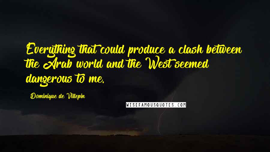 Dominique De Villepin Quotes: Everything that could produce a clash between the Arab world and the West seemed dangerous to me.