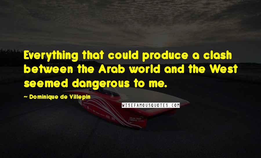 Dominique De Villepin Quotes: Everything that could produce a clash between the Arab world and the West seemed dangerous to me.