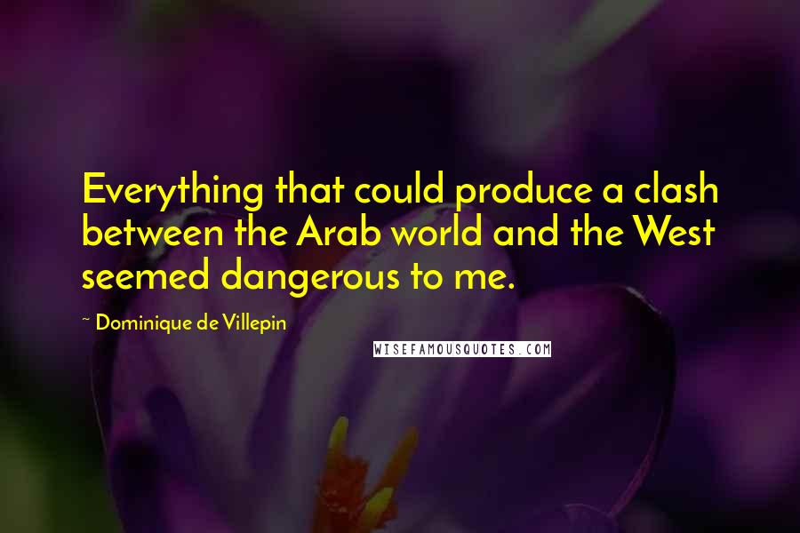Dominique De Villepin Quotes: Everything that could produce a clash between the Arab world and the West seemed dangerous to me.