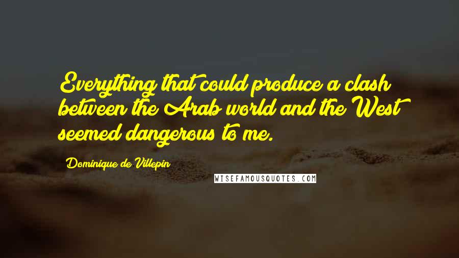 Dominique De Villepin Quotes: Everything that could produce a clash between the Arab world and the West seemed dangerous to me.