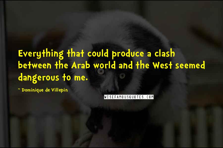 Dominique De Villepin Quotes: Everything that could produce a clash between the Arab world and the West seemed dangerous to me.