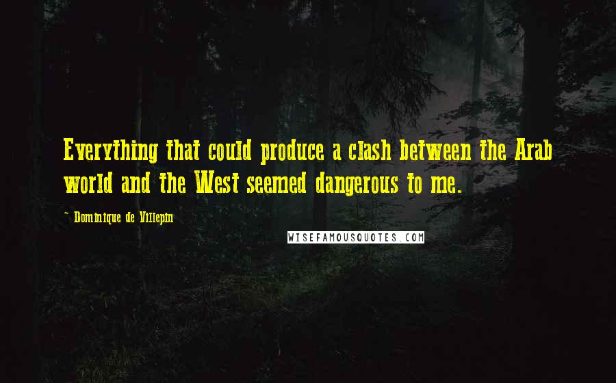 Dominique De Villepin Quotes: Everything that could produce a clash between the Arab world and the West seemed dangerous to me.