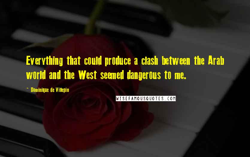 Dominique De Villepin Quotes: Everything that could produce a clash between the Arab world and the West seemed dangerous to me.