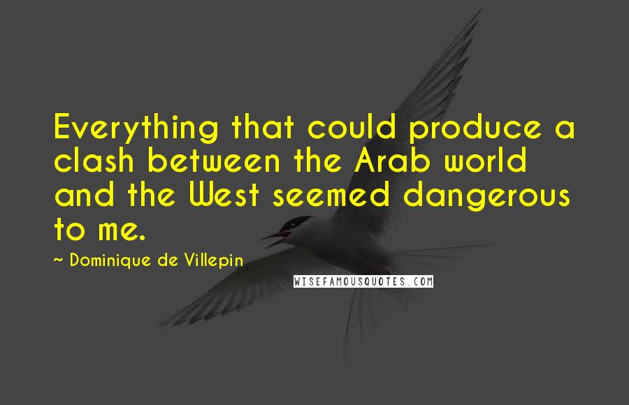 Dominique De Villepin Quotes: Everything that could produce a clash between the Arab world and the West seemed dangerous to me.