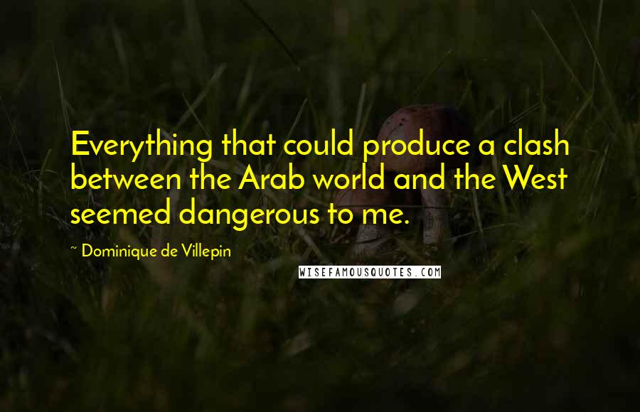 Dominique De Villepin Quotes: Everything that could produce a clash between the Arab world and the West seemed dangerous to me.