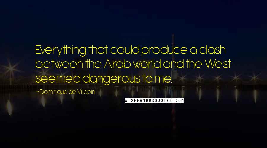 Dominique De Villepin Quotes: Everything that could produce a clash between the Arab world and the West seemed dangerous to me.