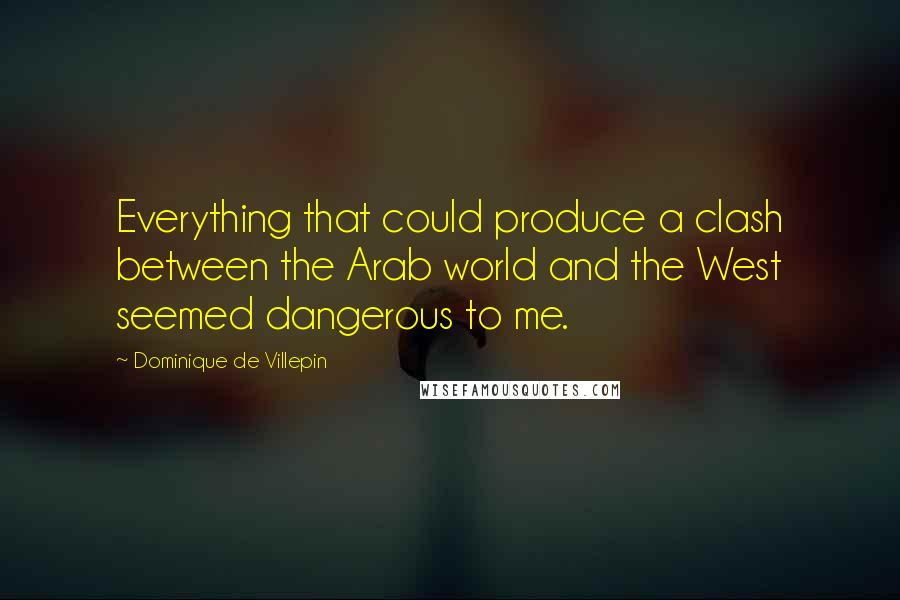 Dominique De Villepin Quotes: Everything that could produce a clash between the Arab world and the West seemed dangerous to me.