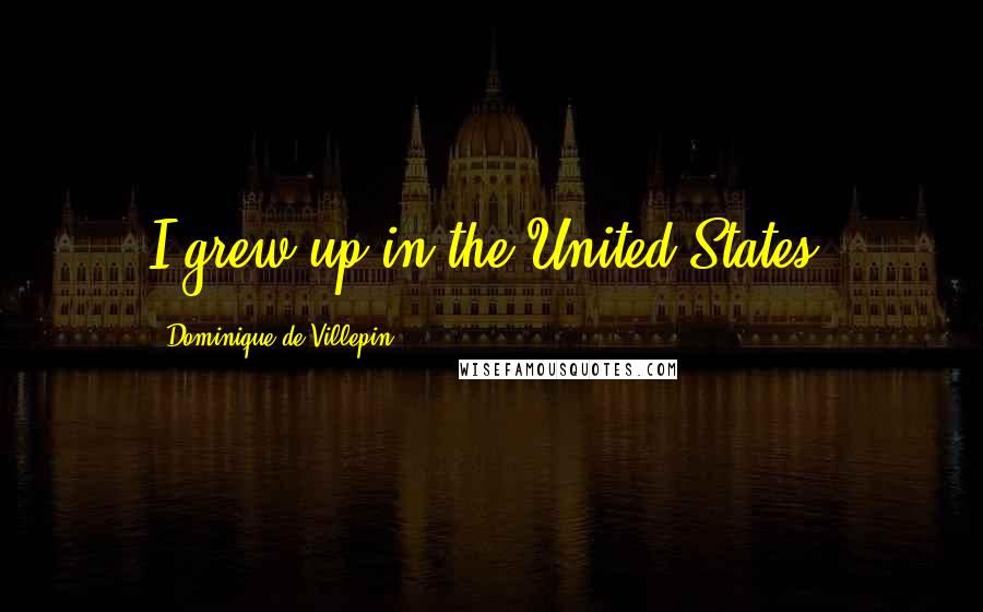 Dominique De Villepin Quotes: I grew up in the United States.